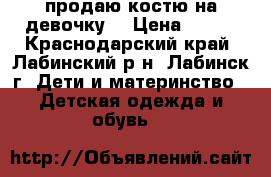 продаю костю на девочку  › Цена ­ 900 - Краснодарский край, Лабинский р-н, Лабинск г. Дети и материнство » Детская одежда и обувь   